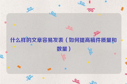 什么樣的文章容易發表（如何提高稿件質量和數量）