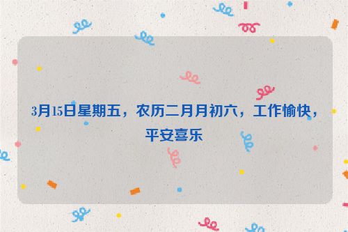 3月15日星期五,農(nóng)歷二月月初六,工作愉快,平安喜樂