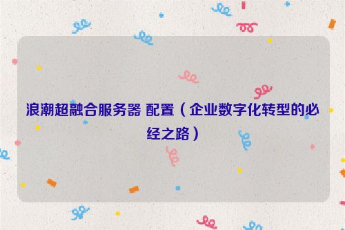 浪潮超融合服務器 配置（企業數字化轉型的必經之路）