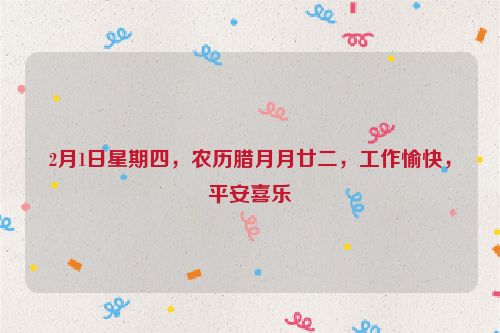 2月1日星期四，農歷臘月月廿二，工作愉快，平安喜樂