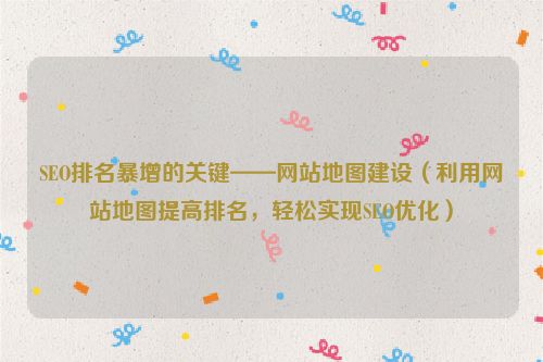SEO排名暴增的關鍵——網站地圖建設（利用網站地圖提高排名，輕松實現SEO優化）
