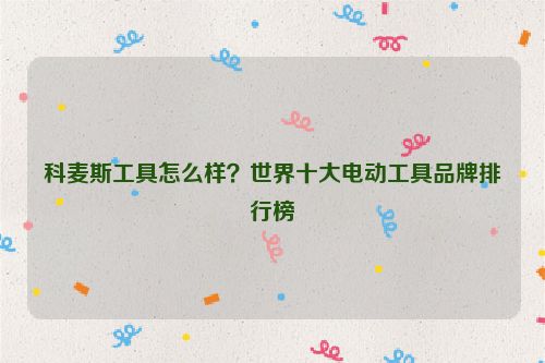 科麥斯工具怎么樣？世界十大電動工具品牌排行榜