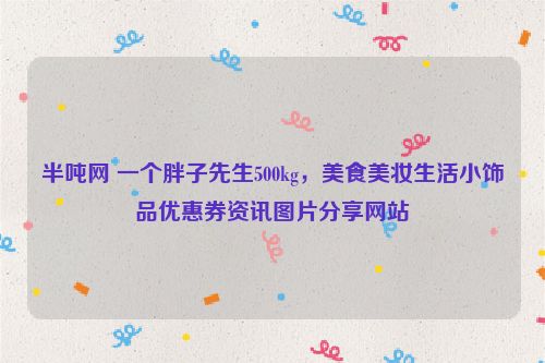 半噸網(wǎng) 一個胖子先生500kg，美食美妝生活小飾品優(yōu)惠券資訊圖片分享網(wǎng)站