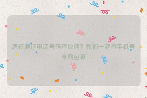 怎樣通過電話號碼查快遞？教你一鍵查手機號全網包裹