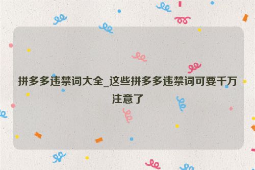 拼多多違禁詞大全_這些拼多多違禁詞可要千萬注意了