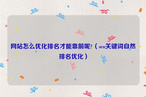 網站怎么優化排名才能靠前呢?（seo關鍵詞自然排名優化）