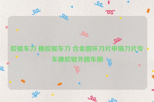 膠輥車刀 橡膠輥車刀 合金圓環(huán)刀片申瑞刀片專車橡膠輥外圓車削