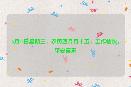 5月22日星期三,農歷四月月十五,工作愉快,平安喜樂
