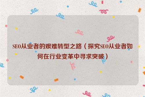 SEO從業者的艱難轉型之路（探究SEO從業者如何在行業變革中尋求突破）