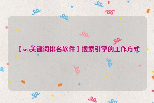 【seo關鍵詞排名軟件】搜索引擎的工作方式