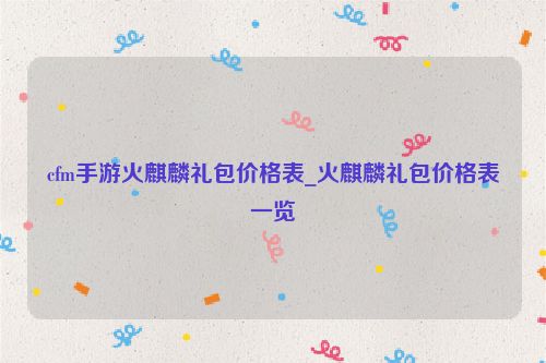 cfm手游火麒麟禮包價格表_火麒麟禮包價格表一覽