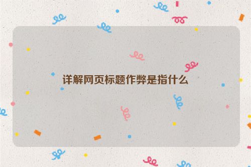 詳解網(wǎng)頁標題作弊是指什么