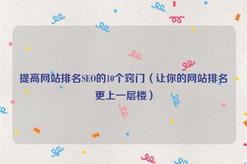 提高網(wǎng)站排名SEO的10個竅門(讓你的網(wǎng)站排名更上一層樓)