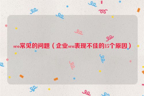 seo常見的問題（企業(yè)seo表現(xiàn)不佳的15個原因）