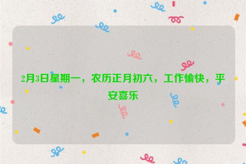 2月3日星期一，農(nóng)歷正月初六，工作愉快，平安喜樂