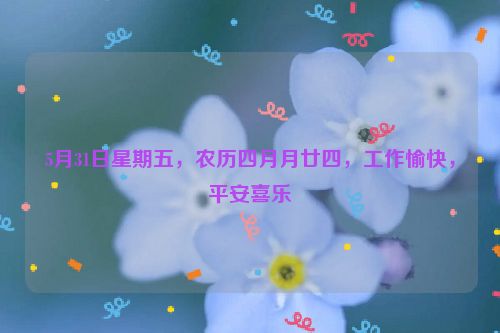 5月31日星期五，農(nóng)歷四月月廿四，工作愉快，平安喜樂