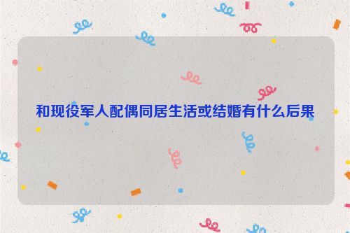和現役軍人配偶同居生活或結婚有什么后果