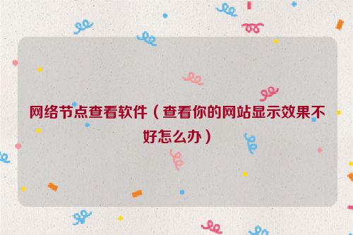 網(wǎng)絡(luò)節(jié)點查看軟件（查看你的網(wǎng)站顯示效果不好怎么辦）