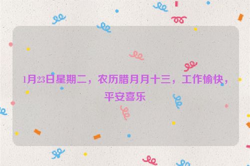 1月23日星期二，農歷臘月月十三，工作愉快，平安喜樂