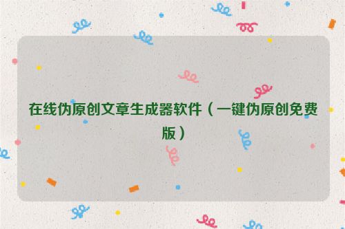 在線偽原創(chuàng)文章生成器軟件（一鍵偽原創(chuàng)免費(fèi)版）
