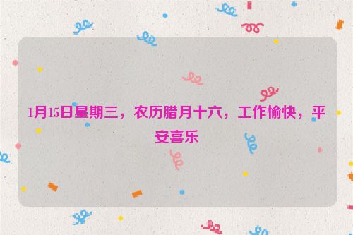 1月15日星期三，農歷臘月十六，工作愉快，平安喜樂