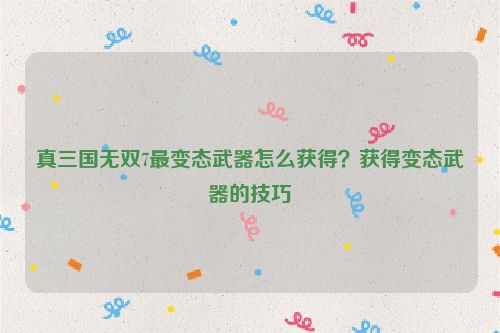 真三國無雙7最變態(tài)武器怎么獲得？獲得變態(tài)武器的技巧