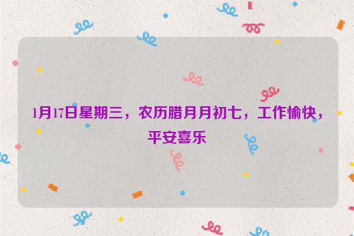 1月17日星期三，農歷臘月月初七，工作愉快，平安喜樂