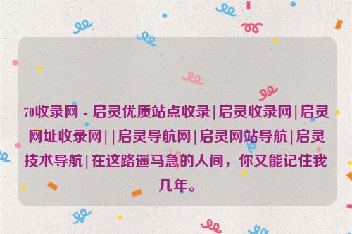 70收錄網 - 啟靈優質站點收錄|啟靈收錄網|啟靈網址收錄網||啟靈導航網|啟靈網站導航|啟靈技術導航|在這路遙馬急的人間,你又能記住我幾年。