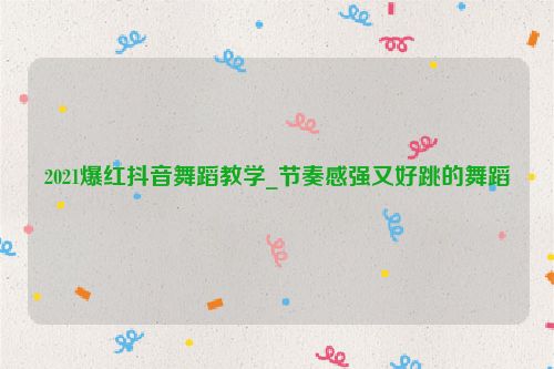 2021爆紅抖音舞蹈教學_節奏感強又好跳的舞蹈