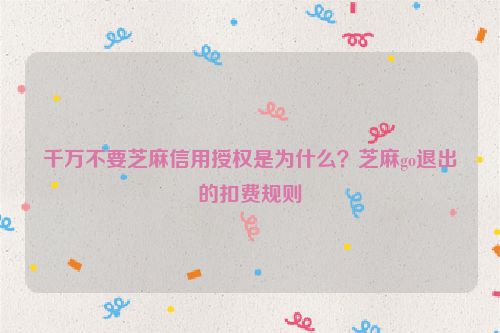 千萬不要芝麻信用授權是為什么？芝麻go退出的扣費規則