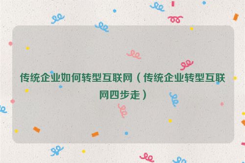 傳統企業如何轉型互聯網（傳統企業轉型互聯網四步走）
