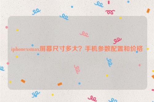 iphonexsmax屏幕尺寸多大？手機(jī)參數(shù)配置和價(jià)格