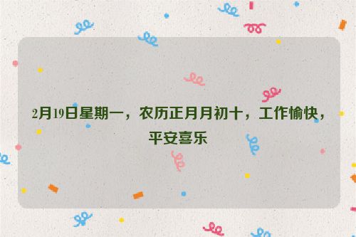 2月19日星期一，農(nóng)歷正月月初十，工作愉快，平安喜樂(lè)