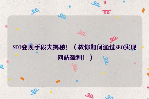 SEO變現手段大揭秘！（教你如何通過SEO實現網站盈利！）