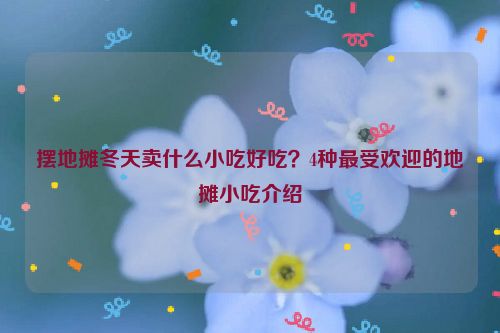 擺地攤冬天賣什么小吃好吃？4種最受歡迎的地攤小吃介紹