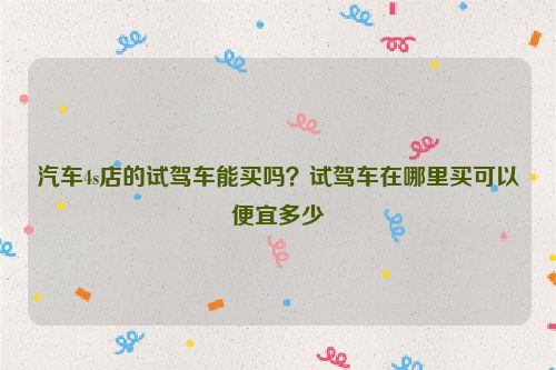 汽車4s店的試駕車能買嗎？試駕車在哪里買可以便宜多少
