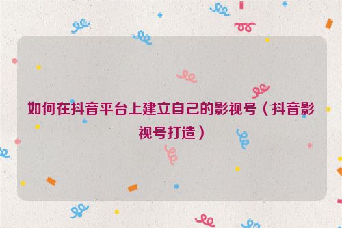 如何在抖音平臺上建立自己的影視號（抖音影視號打造）