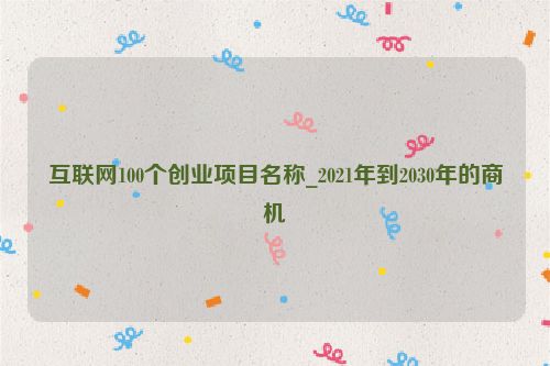 互聯網100個創業項目名稱_2021年到2030年的商機