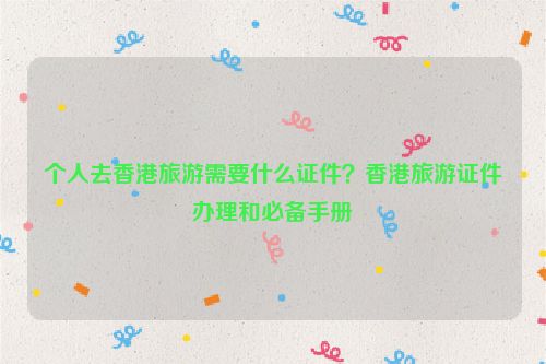 個人去香港旅游需要什么證件？香港旅游證件辦理和必備手冊
