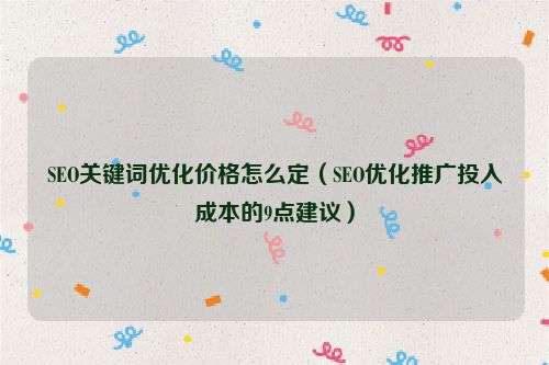 SEO關鍵詞優化價格怎么定（SEO優化推廣投入成本的9點建議）