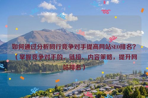 如何通過分析同行競爭對手提高網站SEO排名？（掌握競爭對手的、鏈接、內容策略，提升網站排名）