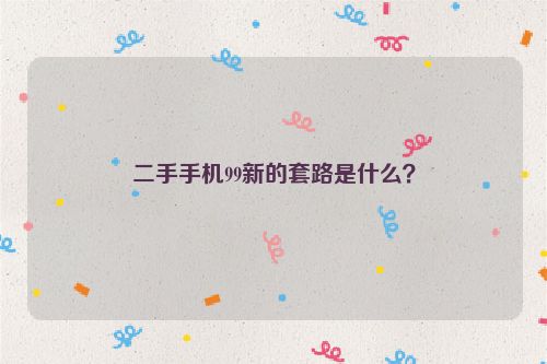 二手手機99新的套路是什么？