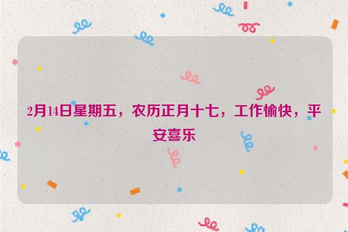 2月14日星期五，農(nóng)歷正月十七，工作愉快，平安喜樂