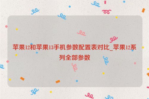 蘋果12和蘋果13手機參數配置表對比_蘋果12系列全部參數