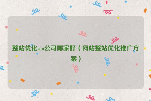 整站優(yōu)化seo公司哪家好（網(wǎng)站整站優(yōu)化推廣方案）