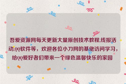 吾愛資源網每天更新大量原創技術教程,線報活動,QQ軟件等,歡迎各位小刀網的基佬訪問學習,給QQ愛好者們帶來一個綠色溫馨快樂的家園