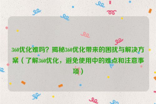 360優化難嗎？揭秘360優化帶來的困擾與解決方案（了解360優化，避免使用中的難點和注意事項）