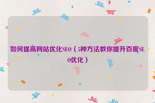如何提高網站優化SEO（5種方法教你提升百度SEO優化）