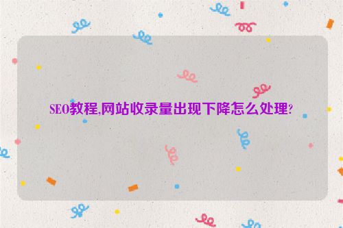 SEO教程,網站收錄量出現下降怎么處理?