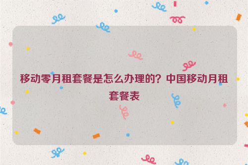 移動(dòng)零月租套餐是怎么辦理的？中國移動(dòng)月租套餐表